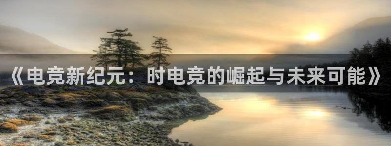 一竞技app下载：《电竞新纪元：时电竞的崛起与未来可能》